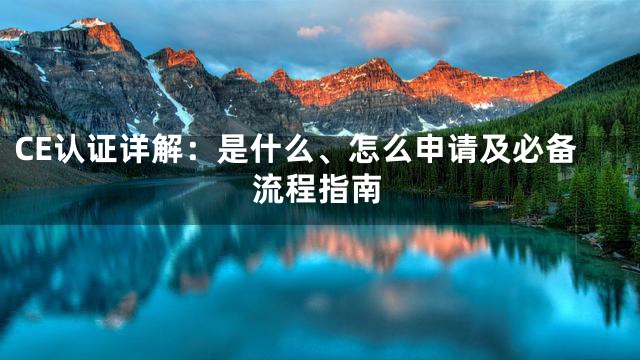 CE认证详解：是什么、怎么申请及必备流程指南