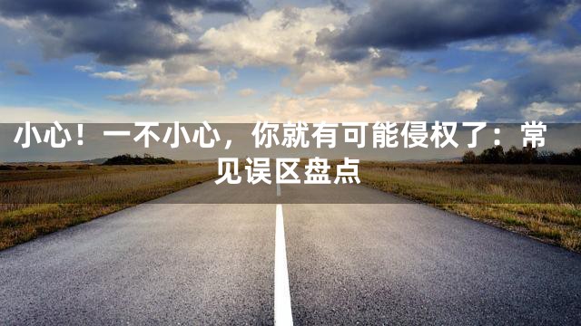 小心！一不小心，你就有可能侵权了：常见误区盘点