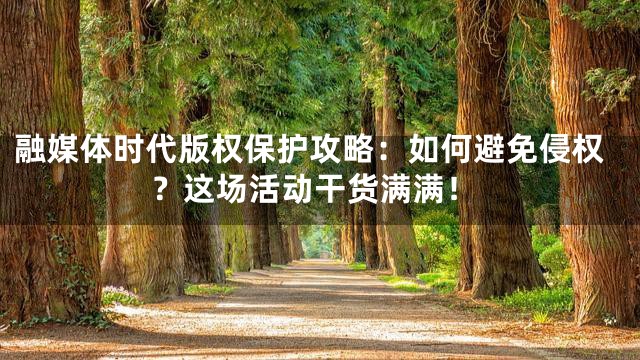 融媒体时代版权保护攻略：如何避免侵权？这场活动干货满满！