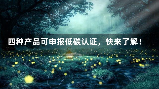 四种产品可申报低碳认证，快来了解！
