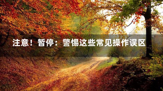 注意！暂停：警惕这些常见操作误区
