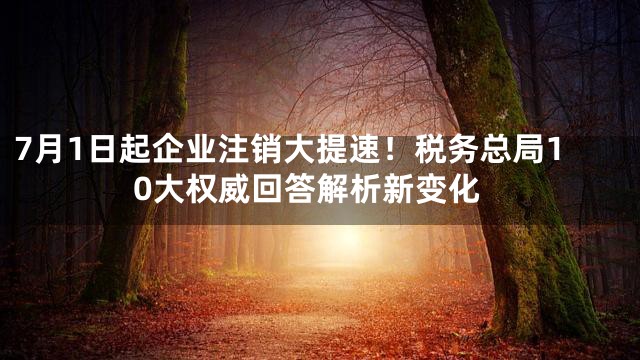 7月1日起企业注销大提速！税务总局10大权威回答解析新变化