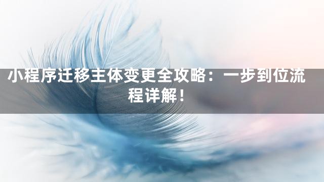 小程序迁移主体变更全攻略：一步到位流程详解！