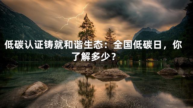 低碳认证铸就和谐生态：全国低碳日，你了解多少？