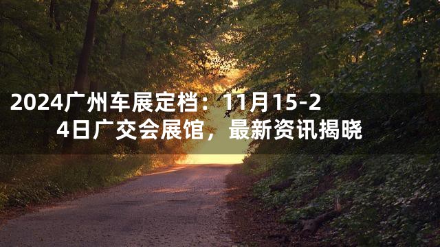 2024广州车展定档：11月15-24日广交会展馆，最新资讯揭晓