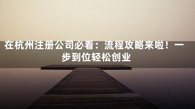 在杭州注册公司必看：流程攻略来啦！一步到位轻松创业