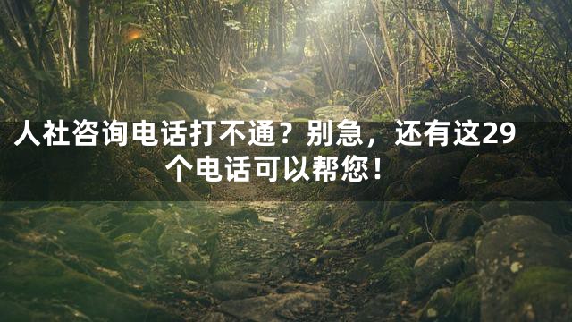 人社咨询电话打不通？别急，还有这29个电话可以帮您！