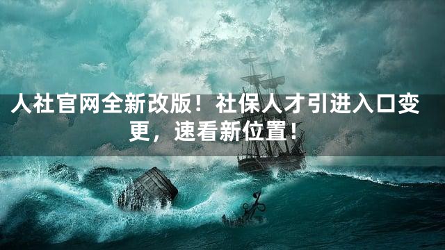 人社官网全新改版！社保人才引进入口变更，速看新位置！