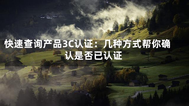 快速查询产品3C认证：几种方式帮你确认是否已认证