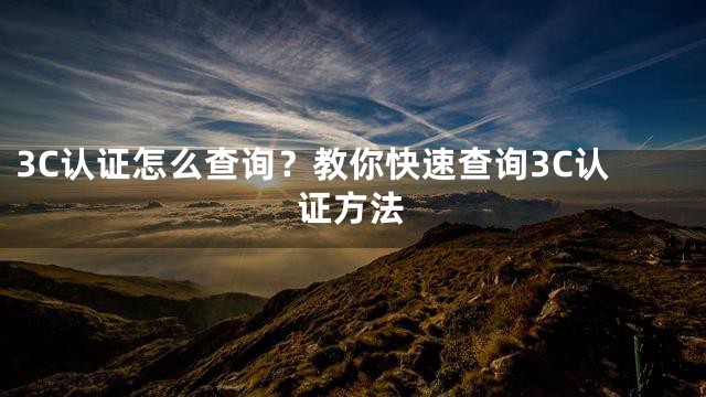 3C认证怎么查询？教你快速查询3C认证方法