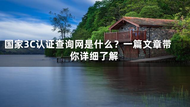 国家3C认证查询网是什么？一篇文章带你详细了解
