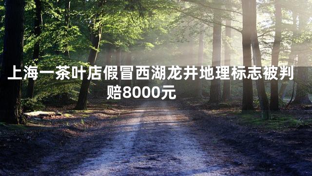 上海一茶叶店假冒西湖龙井地理标志被判赔8000元
