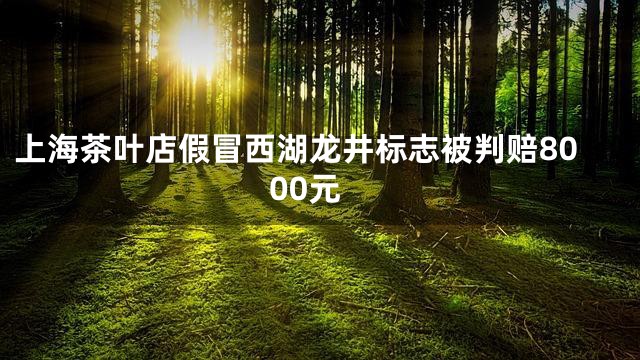 上海茶叶店假冒西湖龙井标志被判赔8000元