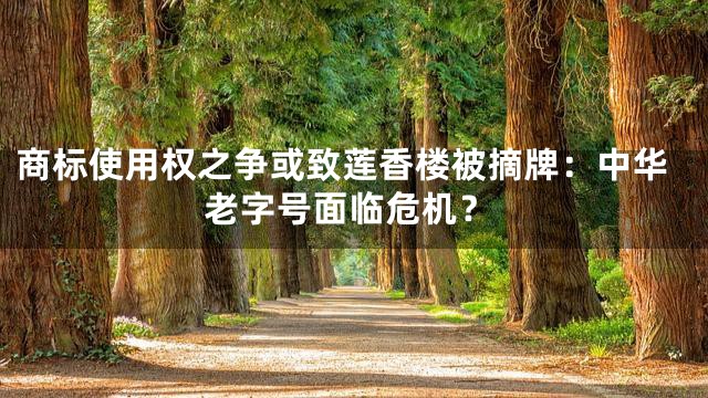 商标使用权之争或致莲香楼被摘牌：中华老字号面临危机？