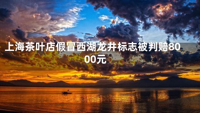 上海茶叶店假冒西湖龙井标志被判赔8000元