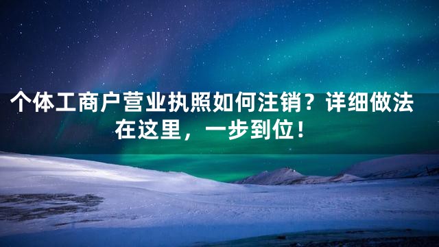 个体工商户营业执照如何注销？详细做法在这里，一步到位！