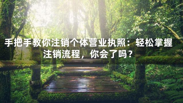 手把手教你注销个体营业执照：轻松掌握注销流程，你会了吗？