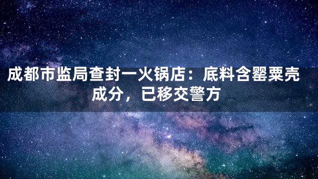 成都市监局查封一火锅店：底料含罂粟壳成分，已移交警方