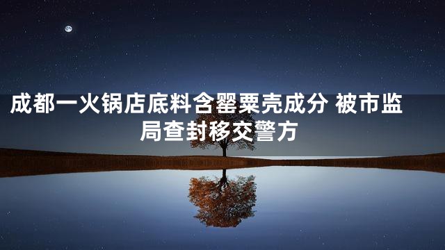 成都一火锅店底料含罂粟壳成分 被市监局查封移交警方
