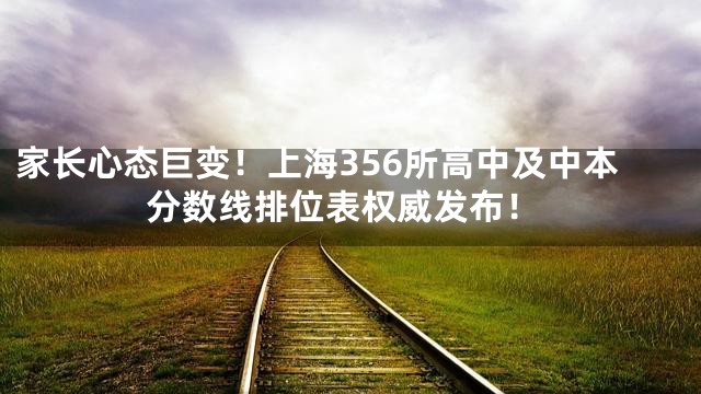 家长心态巨变！上海356所高中及中本分数线排位表权威发布！
