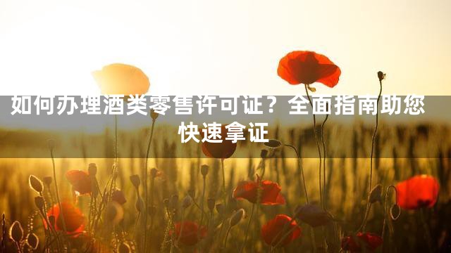 如何办理酒类零售许可证？全面指南助您快速拿证
