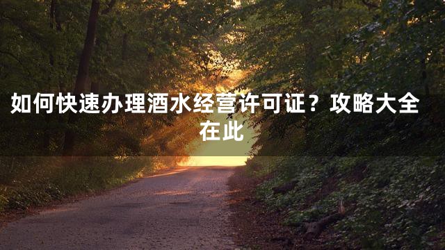 如何快速办理酒水经营许可证？攻略大全在此