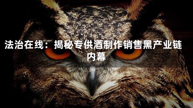 法治在线：揭秘专供酒制作销售黑产业链内幕