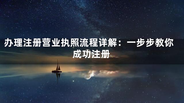办理注册营业执照流程详解：一步步教你成功注册