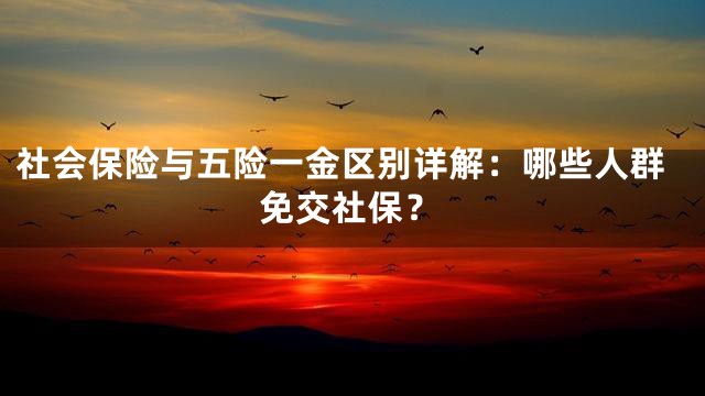 社会保险与五险一金区别详解：哪些人群免交社保？
