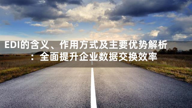 EDI的含义、作用方式及主要优势解析：全面提升企业数据交换效率