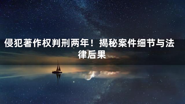侵犯著作权判刑两年！揭秘案件细节与法律后果