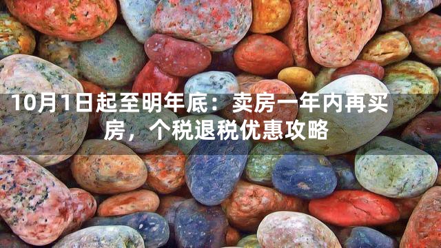 10月1日起至明年底：卖房一年内再买房，个税退税优惠攻略