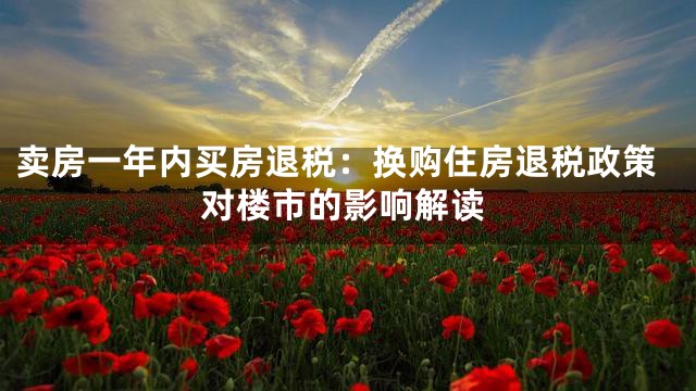 卖房一年内买房退税：换购住房退税政策对楼市的影响解读