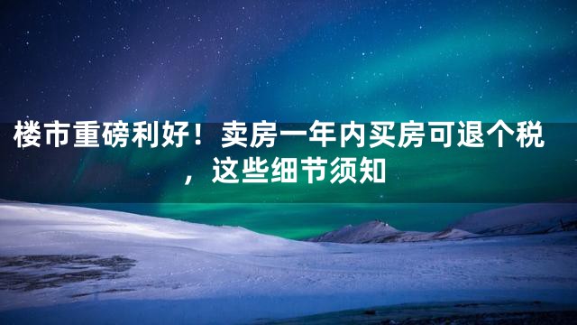 楼市重磅利好！卖房一年内买房可退个税，这些细节须知