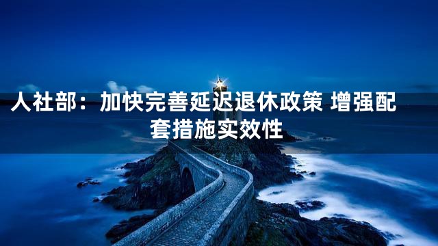 人社部：加快完善延迟退休政策 增强配套措施实效性