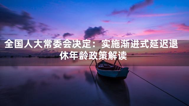 全国人大常委会决定：实施渐进式延迟退休年龄政策解读