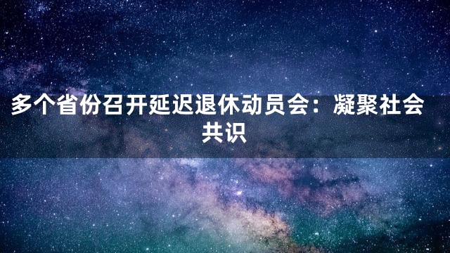 多个省份召开延迟退休动员会：凝聚社会共识