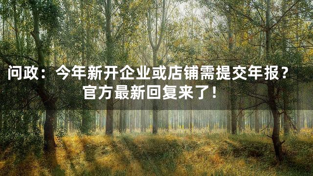 问政：今年新开企业或店铺需提交年报？官方最新回复来了！