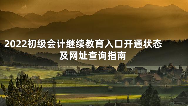 2022初级会计继续教育入口开通状态及网址查询指南