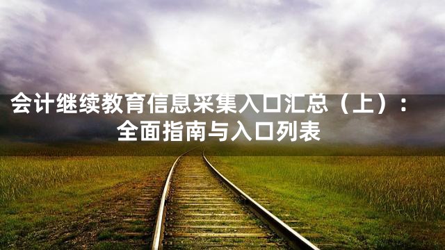 会计继续教育信息采集入口汇总（上）：全面指南与入口列表