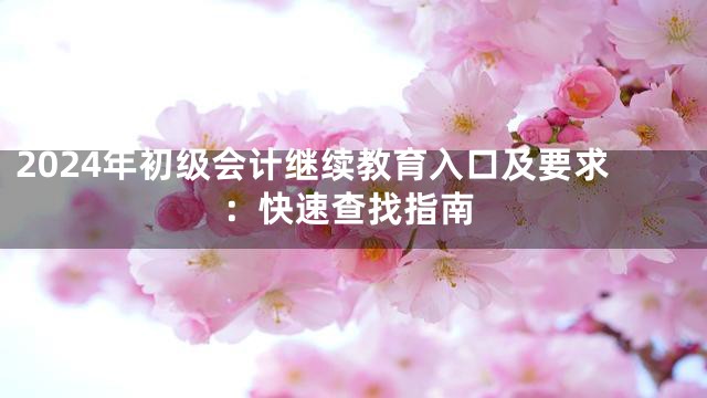 2024年初级会计继续教育入口及要求：快速查找指南