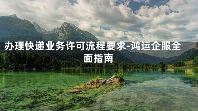 办理快递业务许可流程要求-鸿运企服全面指南
