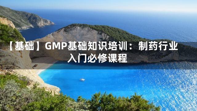 【基础】GMP基础知识培训：制药行业入门必修课程