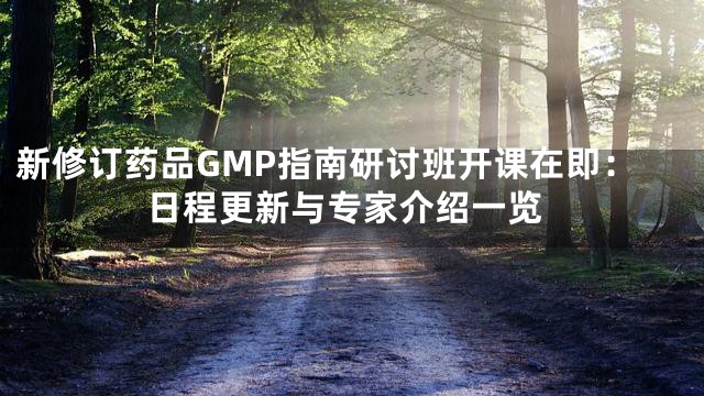 新修订药品GMP指南研讨班开课在即：日程更新与专家介绍一览