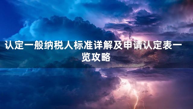 认定一般纳税人标准详解及申请认定表一览攻略