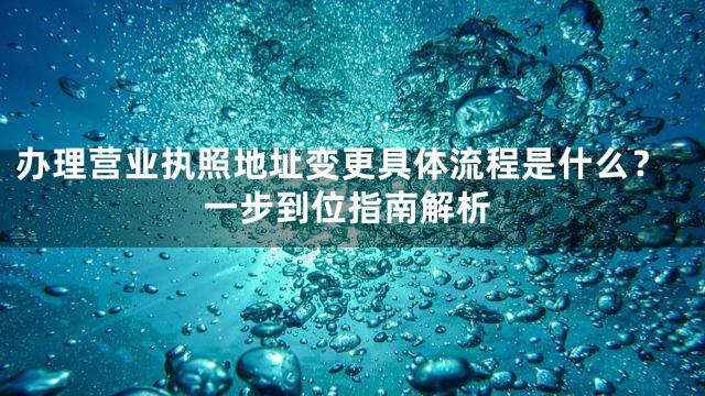 办理营业执照地址变更具体流程是什么？一步到位指南解析