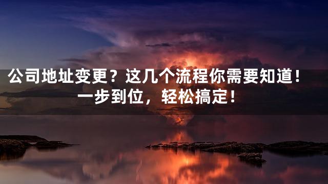 公司地址变更？这几个流程你需要知道！一步到位，轻松搞定！
