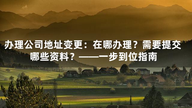 办理公司地址变更：在哪办理？需要提交哪些资料？——一步到位指南