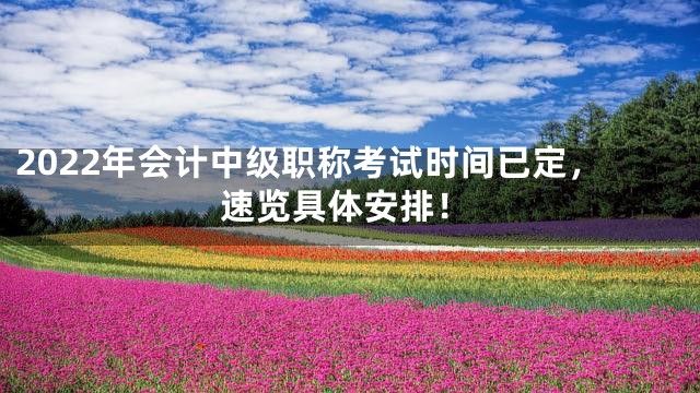 2022年会计中级职称考试时间已定，速览具体安排！