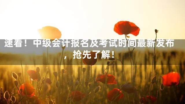 速看！中级会计报名及考试时间最新发布，抢先了解！